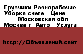 Грузчики Разнорабочие Уборка снега › Цена ­ 1 400 - Московская обл., Москва г. Авто » Услуги   